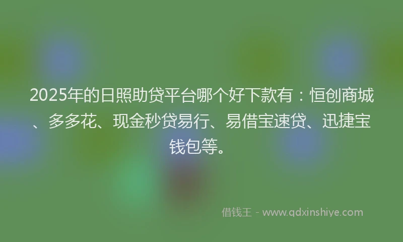 2025年的日照助贷平台哪个好下款有：恒创商城、多多花、现金秒贷易行、易借宝速贷、迅捷宝钱包等。