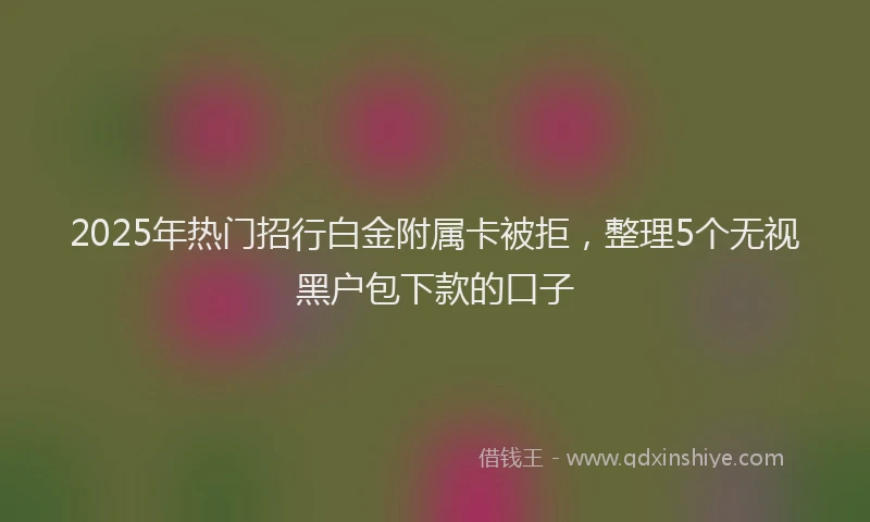 2025年热门招行白金附属卡被拒，整理5个无视黑户包下款的口子