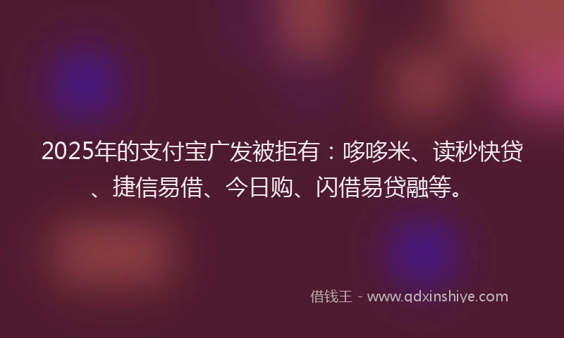 2025年的支付宝广发被拒有：哆哆米、读秒快贷、捷信易借、今日购、闪借易贷融等。
