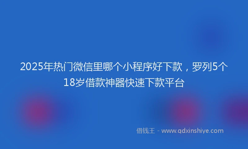 2025年热门微信里哪个小程序好下款，罗列5个18岁借款神器快速下款平台