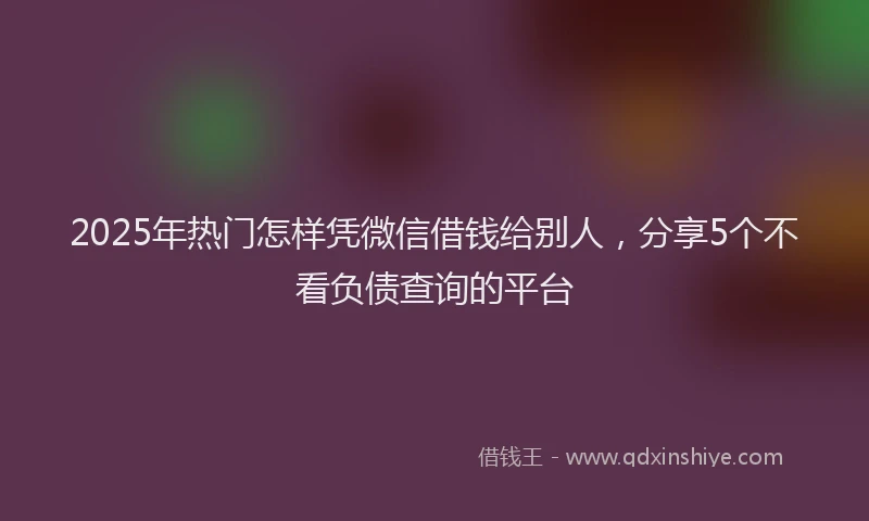 2025年热门怎样凭微信借钱给别人，分享5个不看负债查询的平台