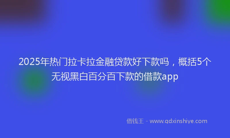 2025年热门拉卡拉金融贷款好下款吗，概括5个无视黑白百分百下款的借款app