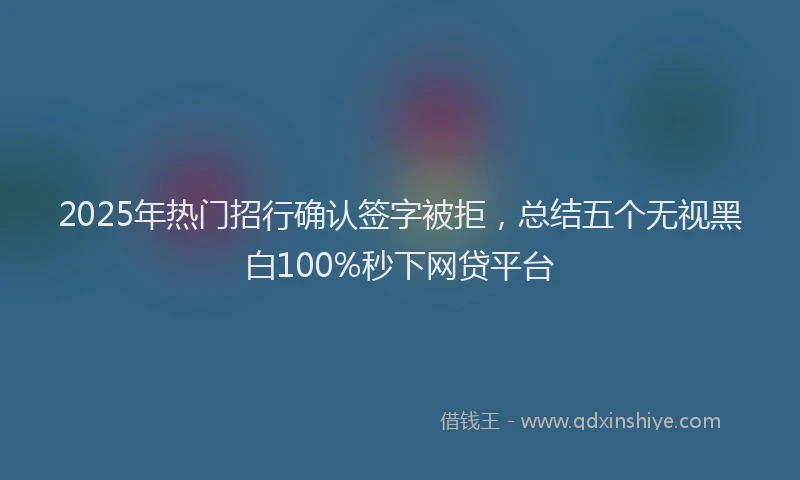 2025年热门招行确认签字被拒，总结五个无视黑白100%秒下网贷平台