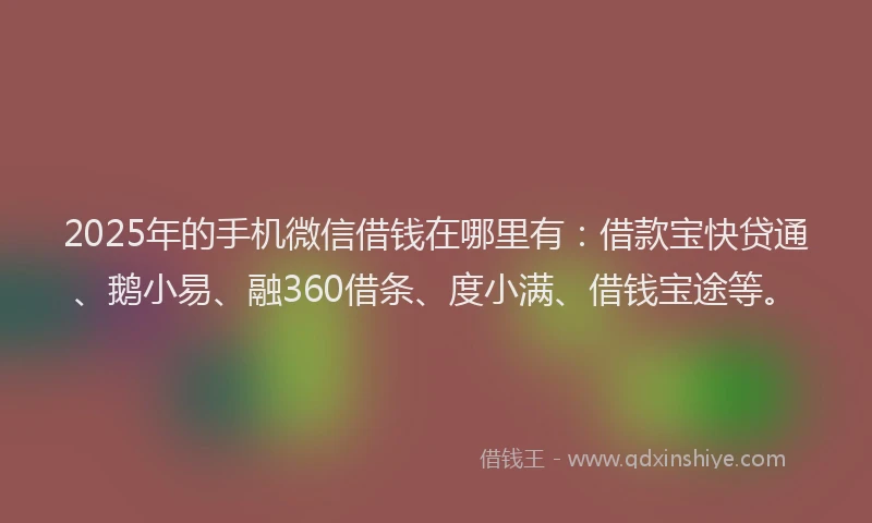 2025年的手机微信借钱在哪里有：借款宝快贷通、鹅小易、融360借条、度小满、借钱宝途等。