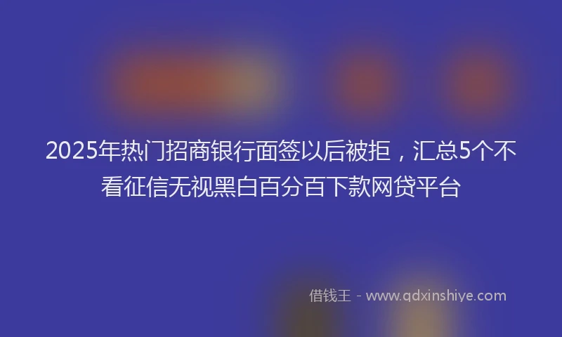 2025年热门招商银行面签以后被拒，汇总5个不看征信无视黑白百分百下款网贷平台