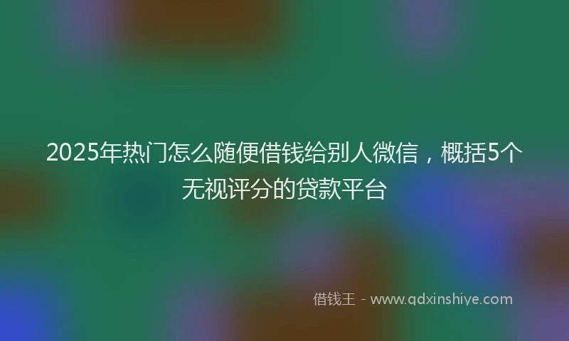2025年热门怎么随便借钱给别人微信，概括5个无视评分的贷款平台