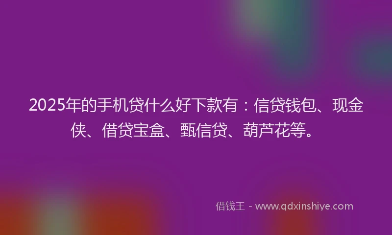 2025年的手机贷什么好下款有：信贷钱包、现金侠、借贷宝盒、甄信贷、葫芦花等。