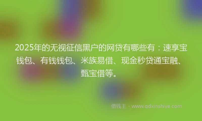 2025年的无视征信黑户的网贷有哪些有：速享宝钱包、有钱钱包、米族易借、现金秒贷通宝融、甄宝借等。
