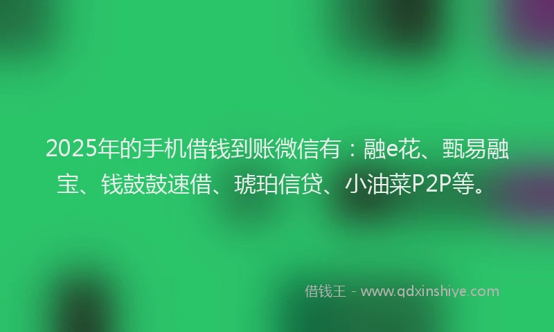 2025年的手机借钱到账微信有：融e花、甄易融宝、钱鼓鼓速借、琥珀信贷、小油菜P2P等。