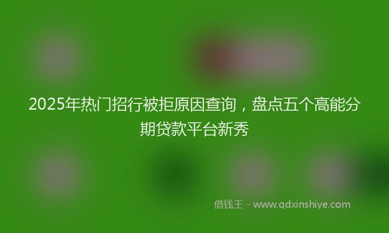 2025年热门招行被拒原因查询，盘点五个高能分期贷款平台新秀
