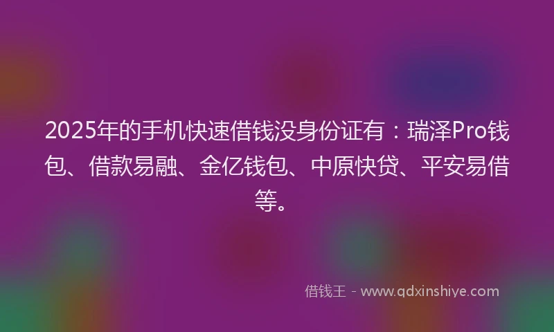 2025年的手机快速借钱没身份证有：瑞泽Pro钱包、借款易融、金亿钱包、中原快贷、平安易借等。