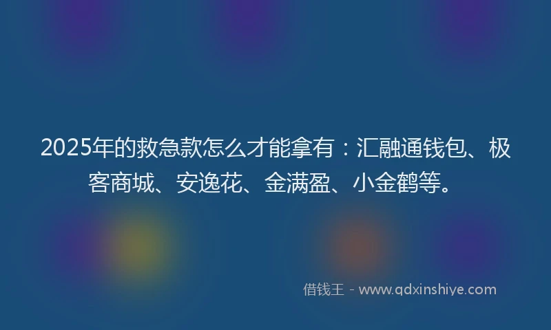 2025年的救急款怎么才能拿有：汇融通钱包、极客商城、安逸花、金满盈、小金鹤等。