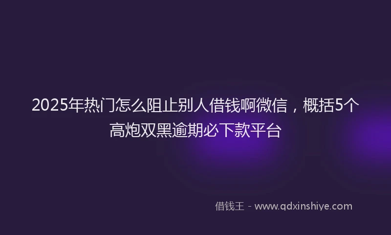 2025年热门怎么阻止别人借钱啊微信，概括5个高炮双黑逾期必下款平台