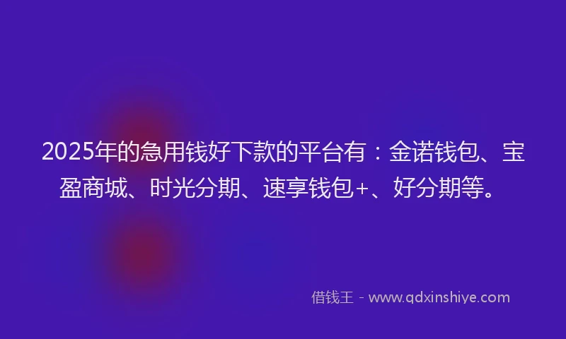 2025年的急用钱好下款的平台有：金诺钱包、宝盈商城、时光分期、速享钱包+、好分期等。