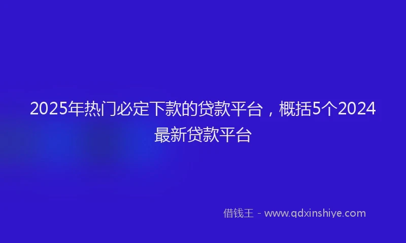 2025年热门必定下款的贷款平台，概括5个2024最新贷款平台