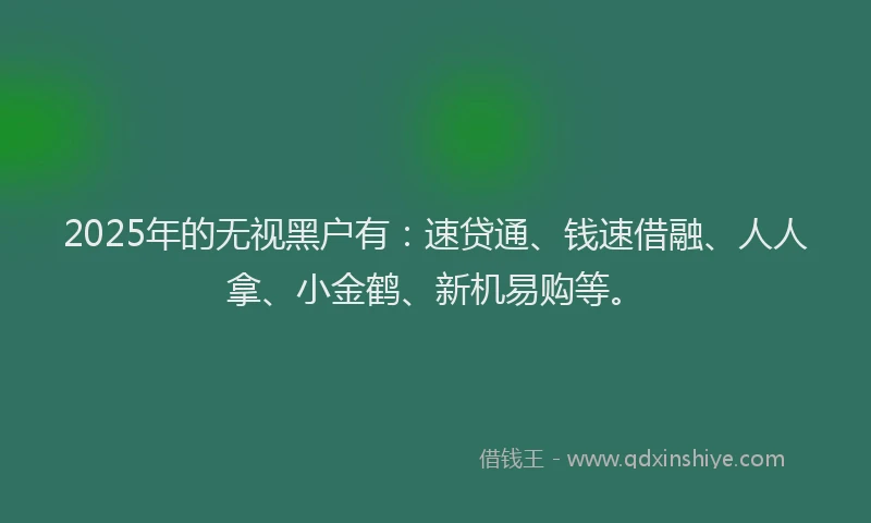 2025年的无视黑户有：速贷通、钱速借融、人人拿、小金鹤、新机易购等。