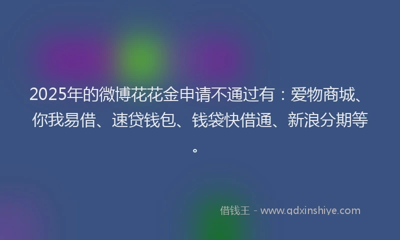 2025年的微博花花金申请不通过有：爱物商城、你我易借、速贷钱包、钱袋快借通、新浪分期等。