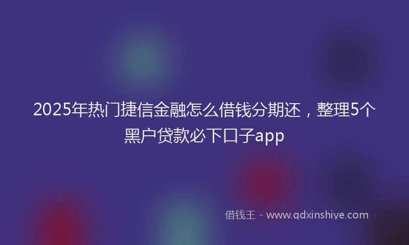 2025年热门捷信金融怎么借钱分期还，整理5个黑户贷款必下口子app