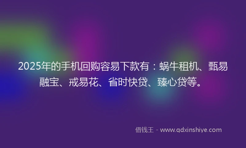 2025年的手机回购容易下款有：蜗牛租机、甄易融宝、戒易花、省时快贷、臻心贷等。