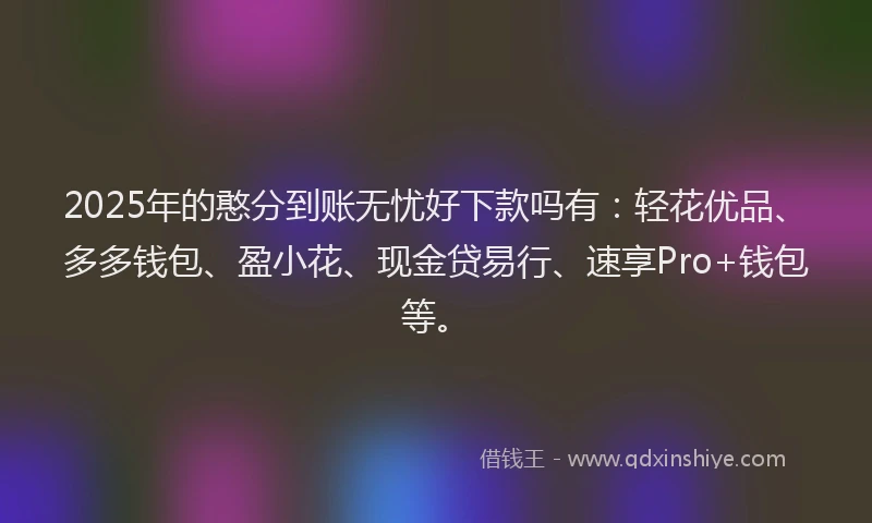 2025年的憨分到账无忧好下款吗有：轻花优品、多多钱包、盈小花、现金贷易行、速享Pro+钱包等。