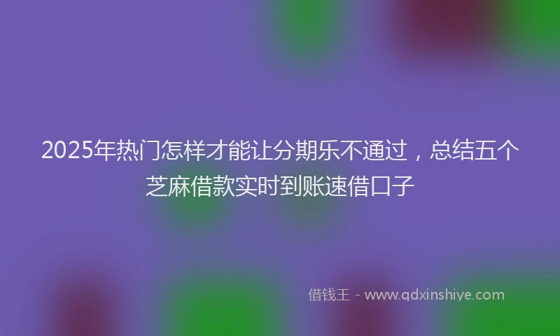 2025年热门怎样才能让分期乐不通过，总结五个芝麻借款实时到账速借口子