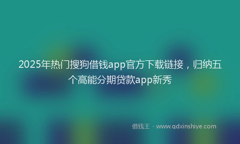 2025年热门搜狗借钱app官方下载链接，归纳五个高能分期贷款app新秀