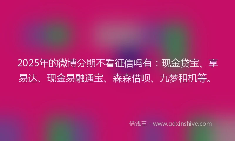 2025年的微博分期不看征信吗有：现金贷宝、享易达、现金易融通宝、森森借呗、九梦租机等。