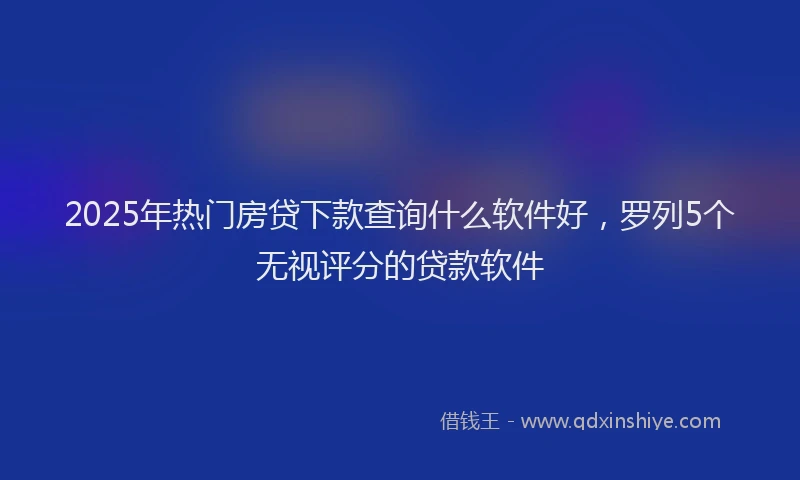 2025年热门房贷下款查询什么软件好，罗列5个无视评分的贷款软件