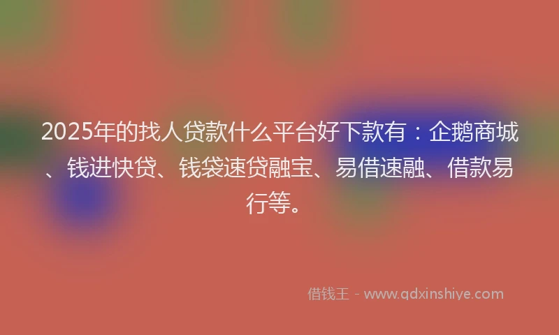 2025年的找人贷款什么平台好下款有：企鹅商城、钱进快贷、钱袋速贷融宝、易借速融、借款易行等。
