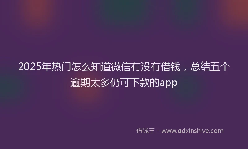 2025年热门怎么知道微信有没有借钱，总结五个逾期太多仍可下款的app