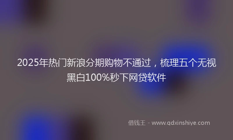 2025年热门新浪分期购物不通过，梳理五个无视黑白100%秒下网贷软件