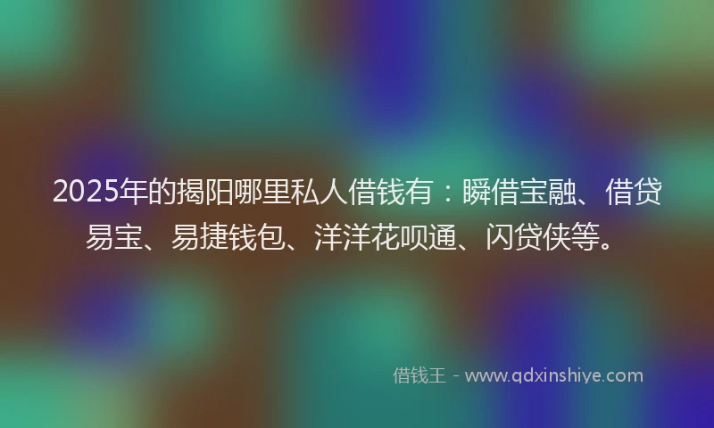 2025年的揭阳哪里私人借钱有：瞬借宝融、借贷易宝、易捷钱包、洋洋花呗通、闪贷侠等。