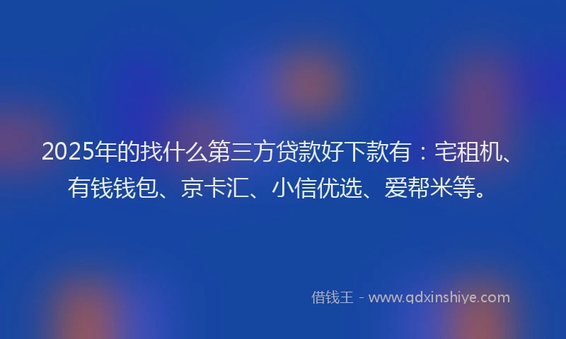2025年的找什么第三方贷款好下款有：宅租机、有钱钱包、京卡汇、小信优选、爱帮米等。