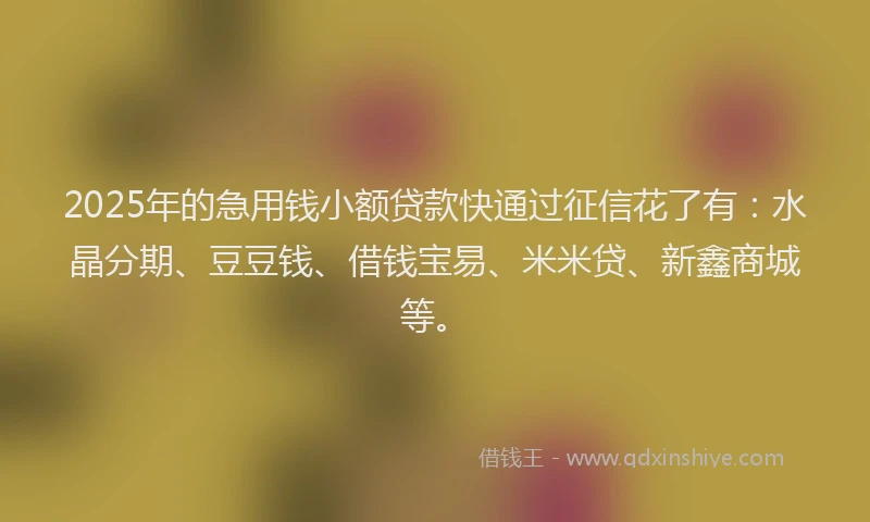 2025年的急用钱小额贷款快通过征信花了有：水晶分期、豆豆钱、借钱宝易、米米贷、新鑫商城等。