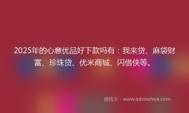 2025年的心意优品好下款吗有：我来贷、麻袋财富、珍珠贷、优米商城、闪借侠等。