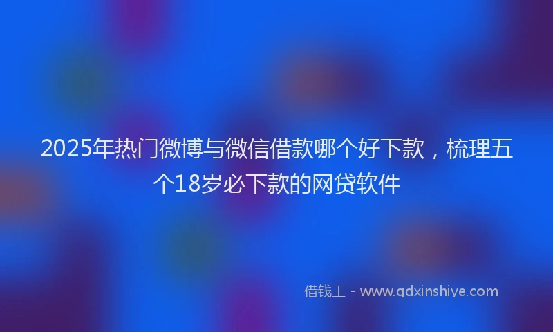 2025年热门微博与微信借款哪个好下款，梳理五个18岁必下款的网贷软件
