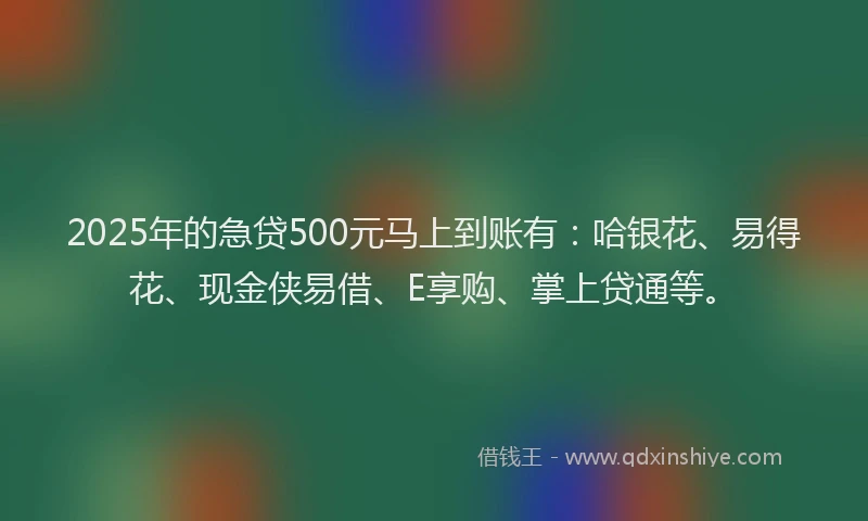 2025年的急贷500元马上到账有：哈银花、易得花、现金侠易借、E享购、掌上贷通等。