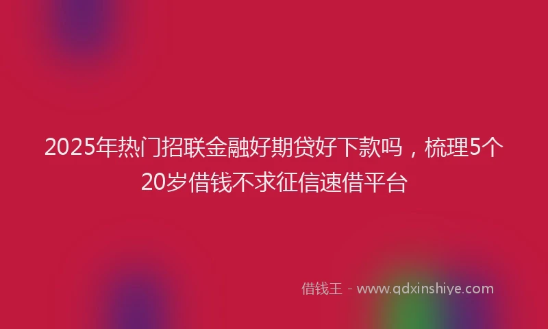 2025年热门招联金融好期贷好下款吗，梳理5个20岁借钱不求征信速借平台
