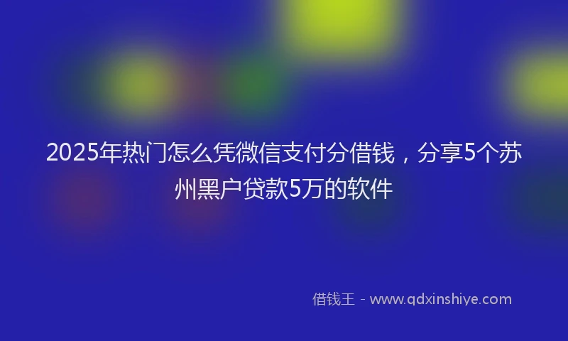 2025年热门怎么凭微信支付分借钱，分享5个苏州黑户贷款5万的软件