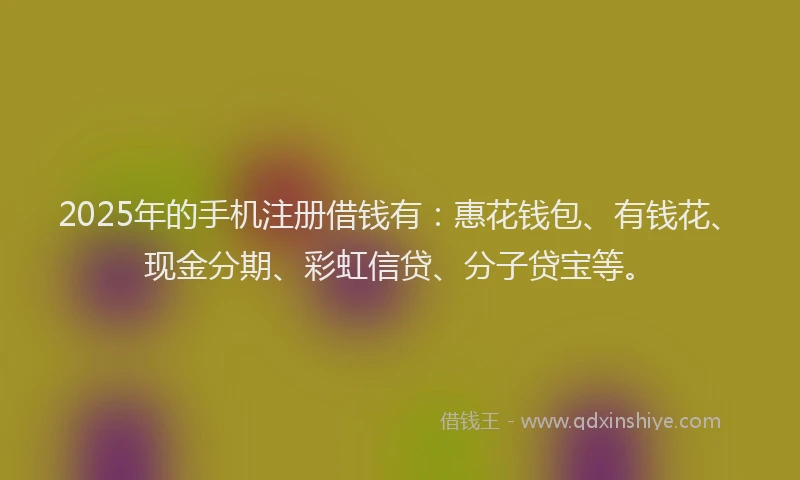 2025年的手机注册借钱有：惠花钱包、有钱花、现金分期、彩虹信贷、分子贷宝等。