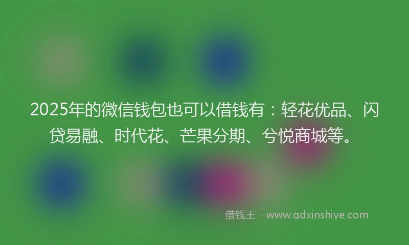 2025年的微信钱包也可以借钱有：轻花优品、闪贷易融、时代花、芒果分期、兮悦商城等。