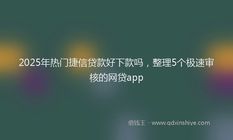 2025年热门捷信贷款好下款吗，整理5个极速审核的网贷app