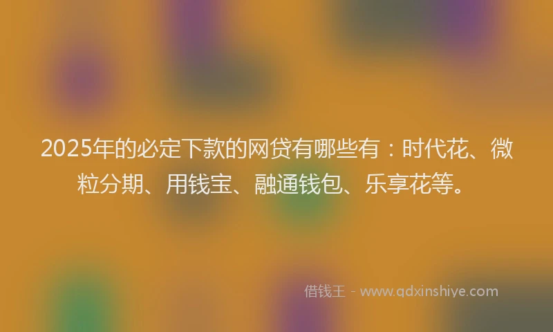 2025年的必定下款的网贷有哪些有：时代花、微粒分期、用钱宝、融通钱包、乐享花等。