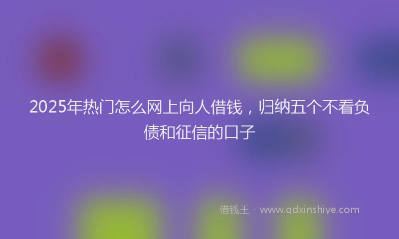 2025年热门怎么网上向人借钱，归纳五个不看负债和征信的口子