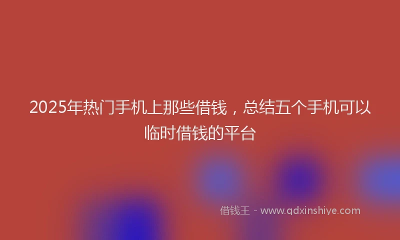 2025年热门手机上那些借钱，总结五个手机可以临时借钱的平台