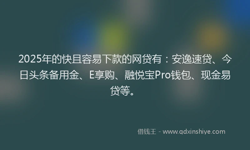 2025年的快且容易下款的网贷有：安逸速贷、今日头条备用金、E享购、融悦宝Pro钱包、现金易贷等。