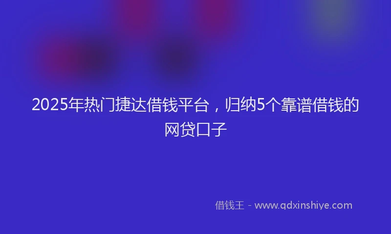 2025年热门捷达借钱平台，归纳5个靠谱借钱的网贷口子