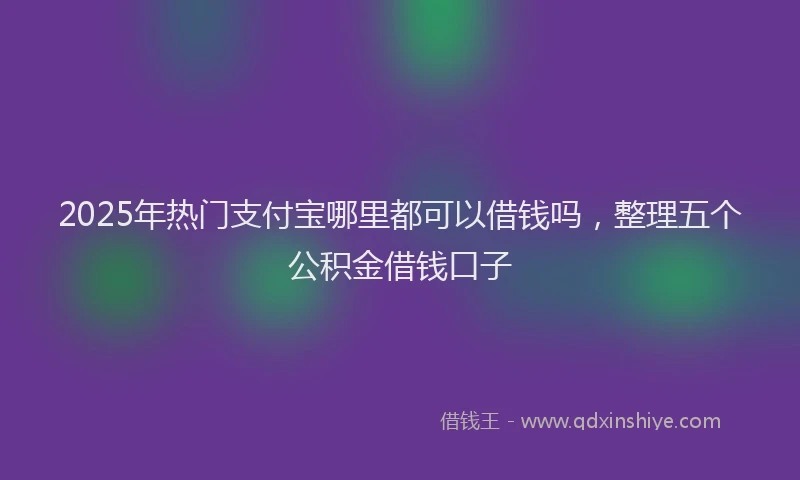 2025年热门支付宝哪里都可以借钱吗，整理五个公积金借钱口子