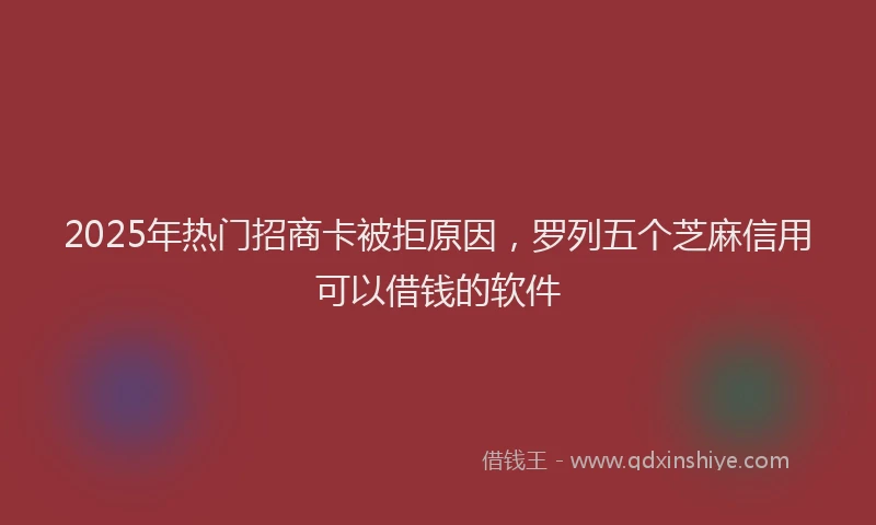 2025年热门招商卡被拒原因，罗列五个芝麻信用可以借钱的软件