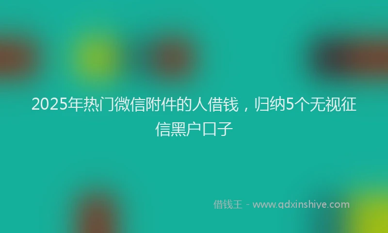 2025年热门微信附件的人借钱，归纳5个无视征信黑户口子